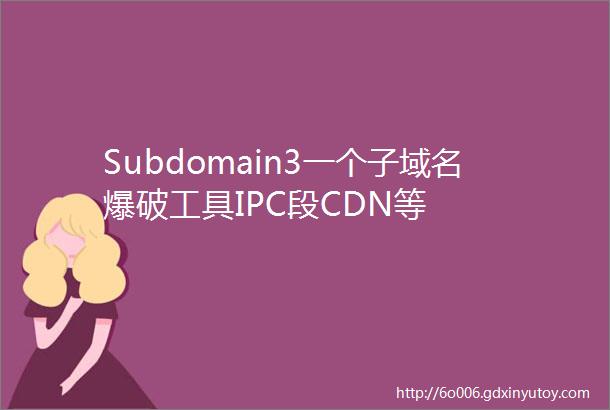 Subdomain3一个子域名爆破工具IPC段CDN等