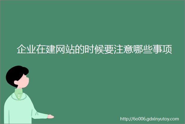 企业在建网站的时候要注意哪些事项