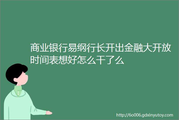 商业银行易纲行长开出金融大开放时间表想好怎么干了么