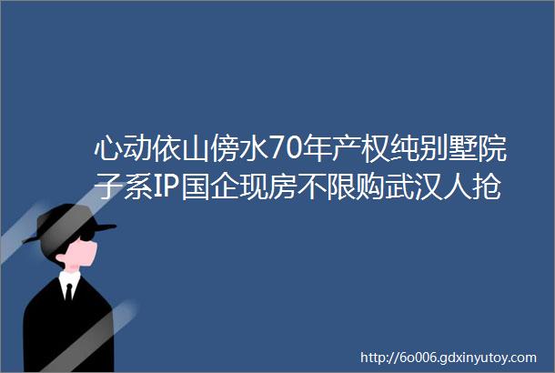 心动依山傍水70年产权纯别墅院子系IP国企现房不限购武汉人抢着收藏