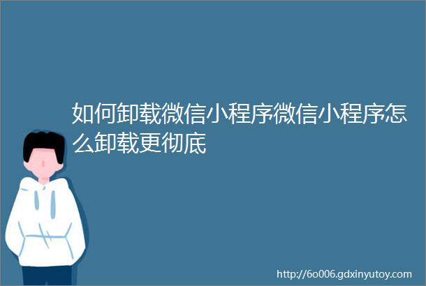 如何卸载微信小程序微信小程序怎么卸载更彻底