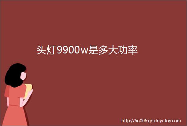 头灯9900w是多大功率