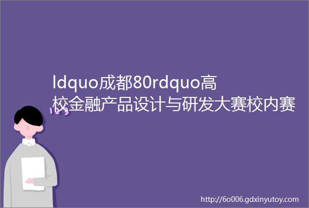 ldquo成都80rdquo高校金融产品设计与研发大赛校内赛通知